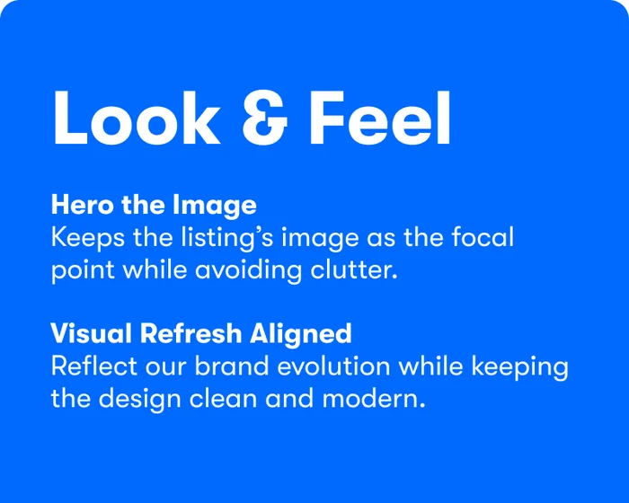 Look and Feel: hero the image — keeps the listing's image as the focal point while avoiding clutter; visual refresh aligned — reflect our brand evolution while keeping the design clean and modern.